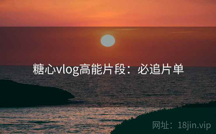 糖心vlog高能片段：必追片单