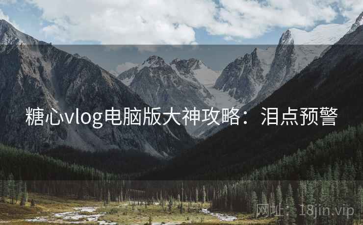 糖心vlog电脑版大神攻略：泪点预警