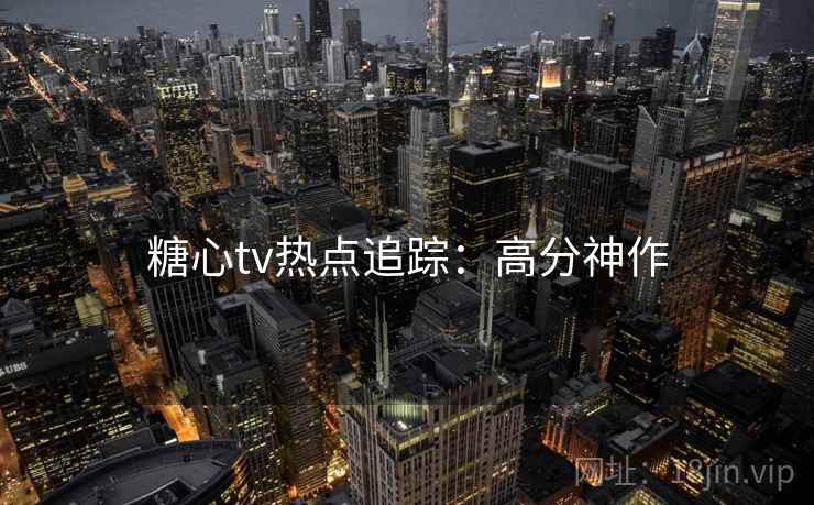 糖心tv热点追踪:高分神作 糖心tv热点追踪:高分神作