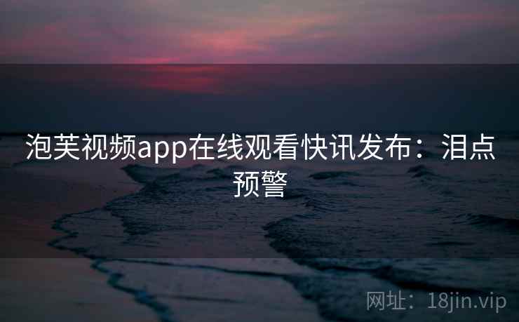 泡芙视频app在线观看快讯发布：泪点预警