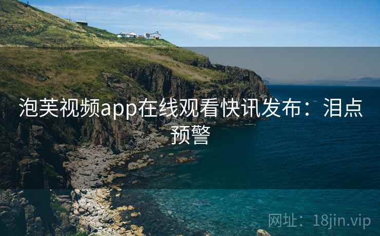 泡芙视频app在线观看快讯发布：泪点预警