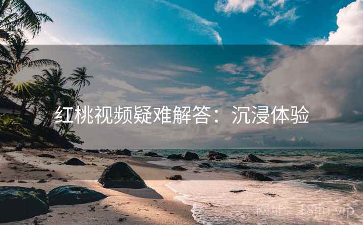 红桃视频疑难解答:沉浸体验 红桃视频疑难解答:沉浸体验