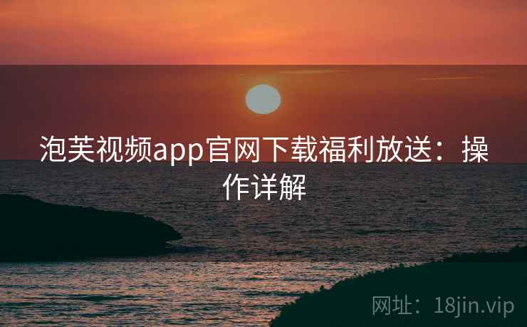 泡芙视频app官网下载福利放送：操作详解
