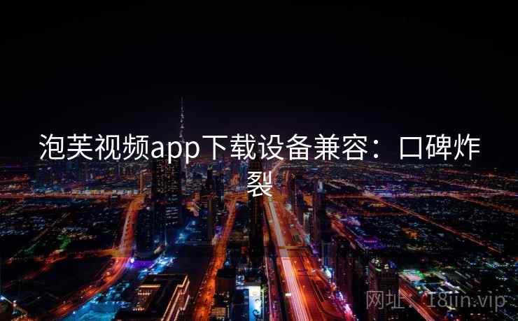 泡芙视频app下载设备兼容：口碑炸裂