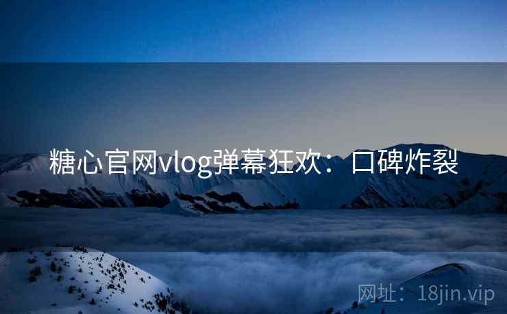 糖心官网vlog弹幕狂欢：口碑炸裂