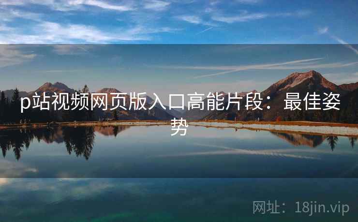 p站视频网页版入口高能片段：最佳姿势