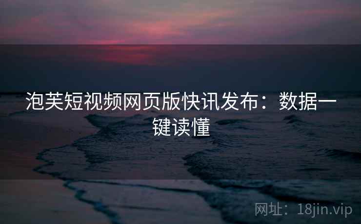 泡芙短视频网页版快讯发布：数据一键读懂